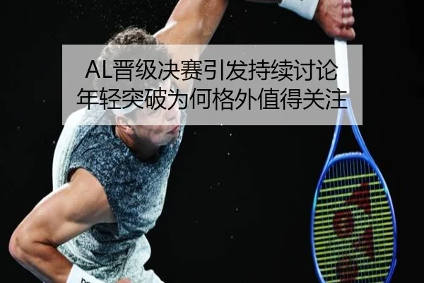 AL晋级决赛引发持续讨论 年轻突破为何格外值得关注